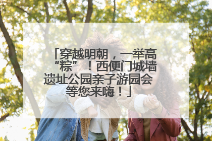 穿越明朝，一举高“粽”！西便门城墙遗址公园亲子游园会等您来嗨！