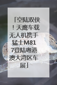 空陆双侠！天鹰车载无人机携手猛士M817登陆粤港澳大湾区车展