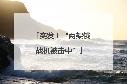 突发！“两架俄战机被击中”