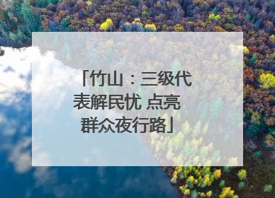 竹山：三级代表解民忧 点亮群众夜行路