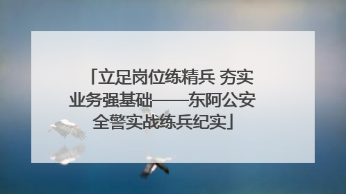 立足岗位练精兵 夯实业务强基础——东阿公安全警实战练兵纪实