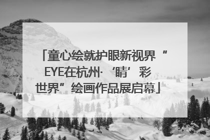童心绘就护眼新视界“EYE在杭州·‘睛’彩世界”绘画作品展启幕