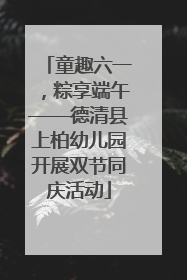 童趣六一，粽享端午——德清县上柏幼儿园开展双节同庆活动