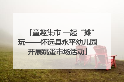 童趣集市 一起“摊”玩——怀远县永平幼儿园开展跳蚤市场活动