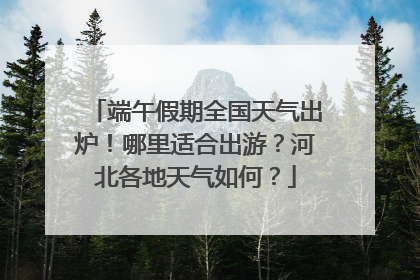 端午假期全国天气出炉！哪里适合出游？河北各地天气如何？