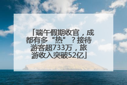 端午假期收官，成都有多“热”？接待游客超733万，旅游收入突破52亿
