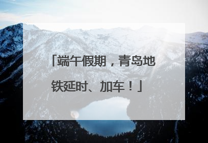 端午假期，青岛地铁延时、加车！