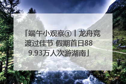 端午小观察①丨龙舟竞渡过佳节 假期首日889.93万人次游湖南