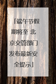 端午节假期将至 北京交管部门发布最新安全提示