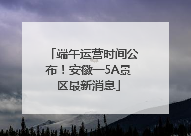 端午运营时间公布！安徽一5A景区最新消息