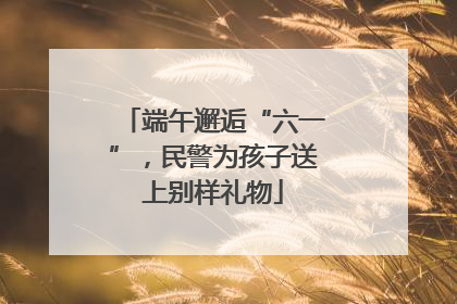端午邂逅“六一”，民警为孩子送上别样礼物