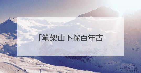 笔架山下探百年古建 感古韵悠悠