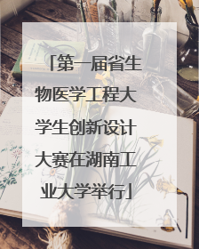 第一届省生物医学工程大学生创新设计大赛在湖南工业大学举行