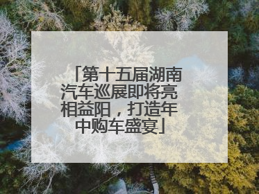 第十五届湖南汽车巡展即将亮相益阳，打造年中购车盛宴