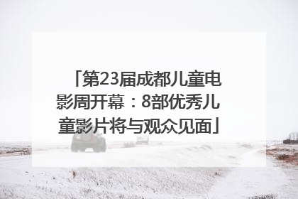 第23届成都儿童电影周开幕：8部优秀儿童影片将与观众见面