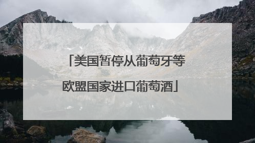 美国暂停从葡萄牙等欧盟国家进口葡萄酒