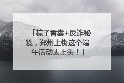 粽子香囊+反诈秘笈，郑州上街这个端午活动太上头！