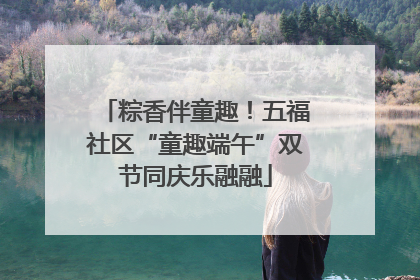 粽香伴童趣！五福社区“童趣端午”双节同庆乐融融