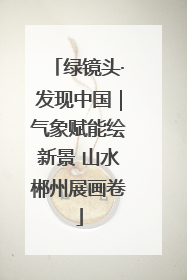 绿镜头·发现中国｜气象赋能绘新景 山水郴州展画卷
