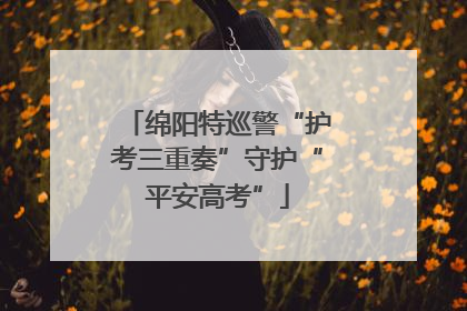 绵阳特巡警“护考三重奏”守护“平安高考”