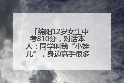 绵阳12岁女生中考810分，对话本人：同学叫我“小娃儿”，身边高手很多，我一直在追赶