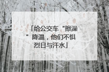 给公交车“擦澡”降温，他们不惧烈日与汗水