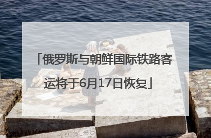 俄罗斯与朝鲜国际铁路客运将于6月17日恢复