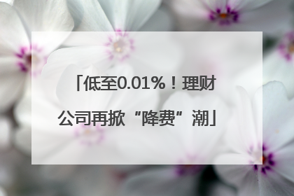 低至0.01%！理财公司再掀“降费”潮