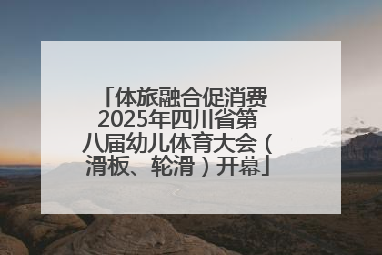 体旅融合促消费 2025年四川省第八届幼儿体育大会（滑板、轮滑）开幕