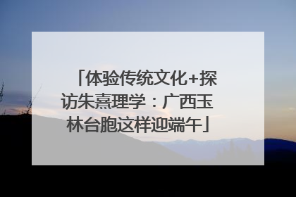 体验传统文化+探访朱熹理学：广西玉林台胞这样迎端午