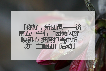你好，新团员——济南五中举行“团徽闪耀映初心 挺膺担当建新功”主题团日活动