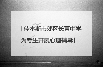 佳木斯市郊区长青中学为考生开展心理辅导