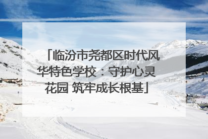 临汾市尧都区时代风华特色学校：守护心灵花园 筑牢成长根基