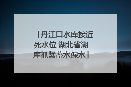 丹江口水库接近死水位 湖北省湖库抓紧蓄水保水