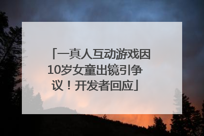 一真人互动游戏因10岁女童出镜引争议！开发者回应