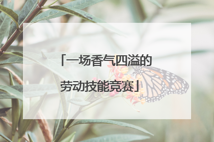 一场香气四溢的劳动技能竞赛