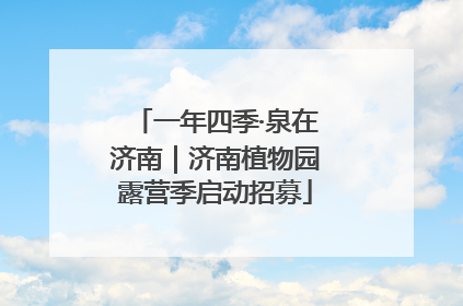 一年四季·泉在济南｜济南植物园露营季启动招募
