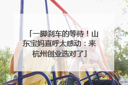 一脚刹车的等待！山东宝妈直呼太感动：来杭州创业选对了