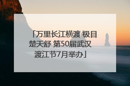 万里长江横渡 极目楚天舒 第50届武汉渡江节7月举办