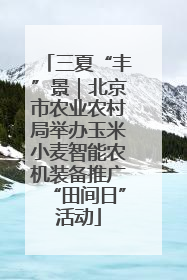 三夏“丰”景｜北京市农业农村局举办玉米小麦智能农机装备推广“田间日”活动