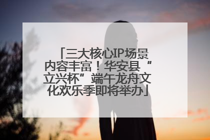 三大核心IP场景内容丰富！华安县“立兴杯”端午龙舟文化欢乐季即将举办