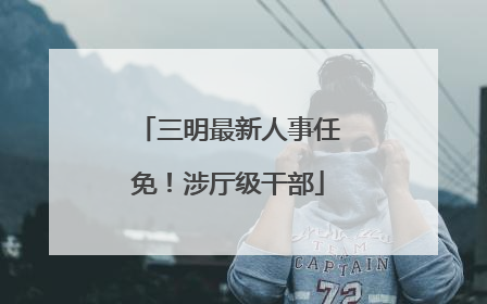 三明最新人事任免！涉厅级干部
