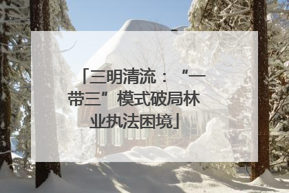 三明清流：“一带三”模式破局林业执法困境