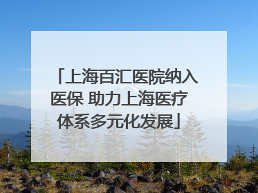 上海百汇医院纳入医保 助力上海医疗体系多元化发展