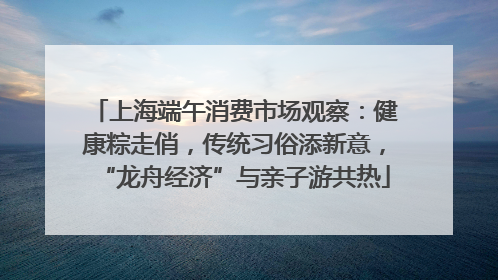 上海端午消费市场观察：健康粽走俏，传统习俗添新意，“龙舟经济”与亲子游共热