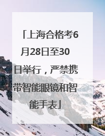 上海合格考6月28日至30日举行，严禁携带智能眼镜和智能手表
