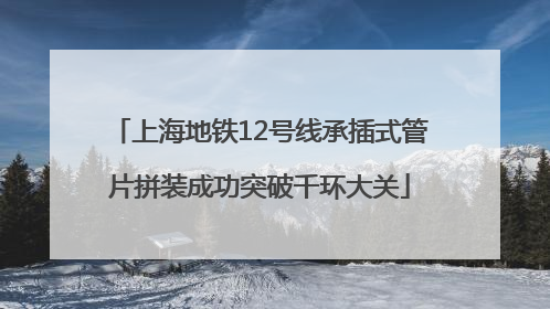 上海地铁12号线承插式管片拼装成功突破千环大关