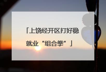 上饶经开区打好稳就业“组合拳”