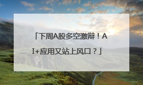 下周A股多空激辩！AI+应用又站上风口？