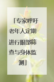 专家呼吁老年人定期进行眼部筛查与身体监测